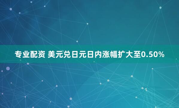 专业配资 美元兑日元日内涨幅扩大至0.50%