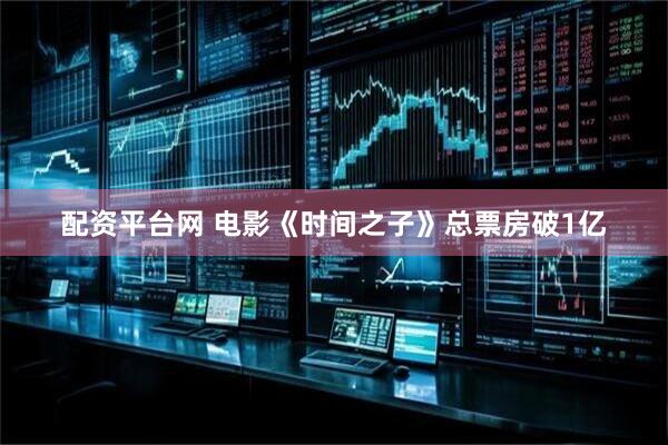 配资平台网 电影《时间之子》总票房破1亿