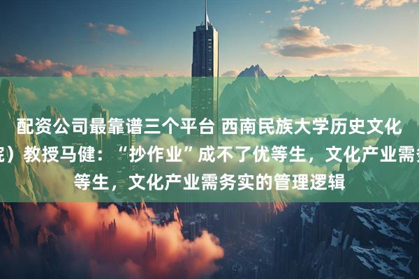 配资公司最靠谱三个平台 西南民族大学历史文化学院（旅游学院）教授马健：“抄作业”成不了优等生，文化产业需务实的管理逻辑