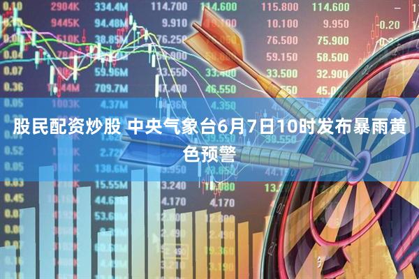 股民配资炒股 中央气象台6月7日10时发布暴雨黄色预警