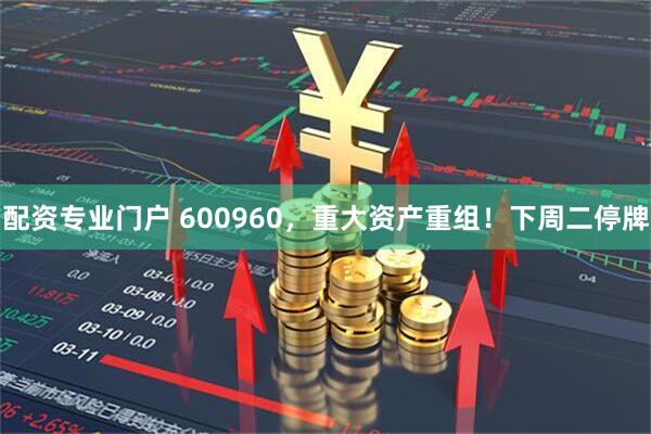 配资专业门户 600960，重大资产重组！下周二停牌