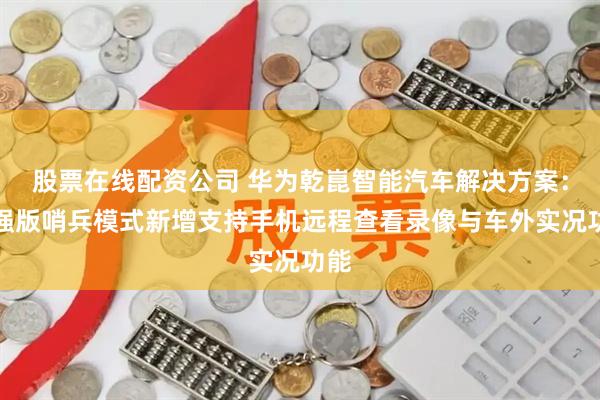 股票在线配资公司 华为乾崑智能汽车解决方案：增强版哨兵模式新增支持手机远程查看录像与车外实况功能