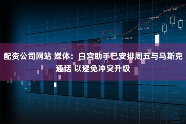 配资公司网站 媒体：白宫助手已安排周五与马斯克通话 以避免冲突升级