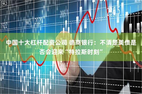 中国十大杠杆配资公司 德商银行：不清楚美债是否会迎来“特拉斯时刻”