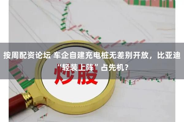 按周配资论坛 车企自建充电桩无差别开放，比亚迪“轻装上阵”占先机？