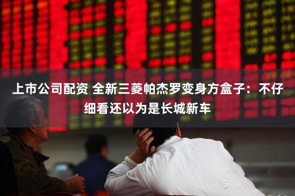 上市公司配资 全新三菱帕杰罗变身方盒子：不仔细看还以为是长城新车