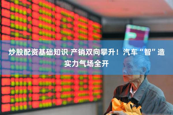 炒股配资基础知识 产销双向攀升！汽车“智”造实力气场全开